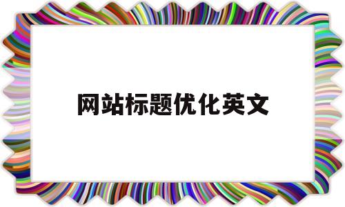 网站标题优化英文(网站文章标题怎么优化)