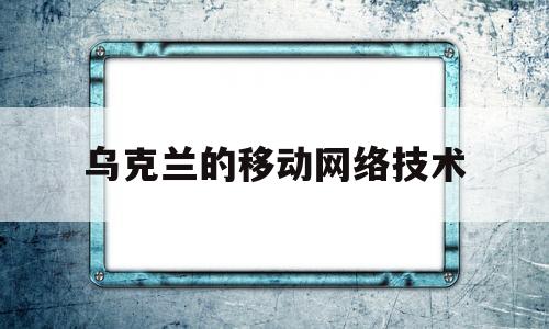 乌克兰的移动网络技术(乌克兰流量)