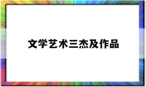 文学艺术三杰及作品(文学艺术三杰及作品有哪些)