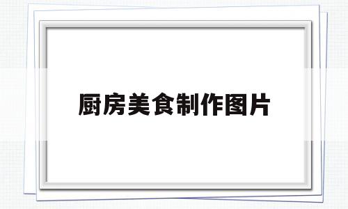 厨房美食制作图片(厨房美食怎么制作)
