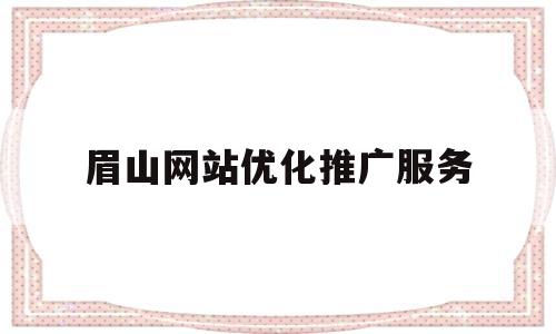 眉山网站优化推广服务(眉山网络科技有限公司)