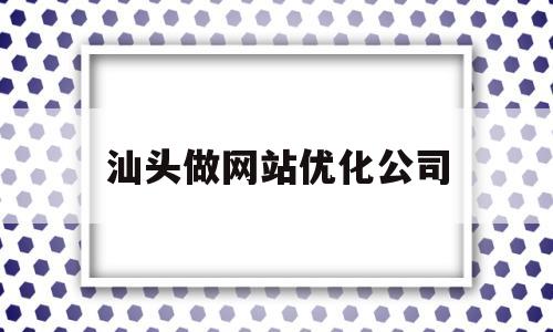 汕头做网站优化公司(汕头网站制作公司)