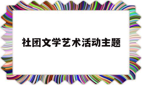社团文学艺术活动主题(文艺社团活动方案)