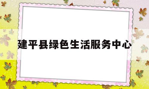建平县绿色生活服务中心(辽宁省建平铸造膨润土厂家)