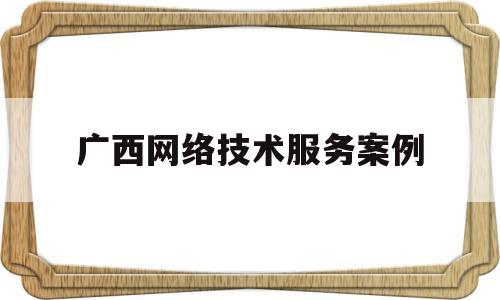 广西网络技术服务案例(网络科技服务)