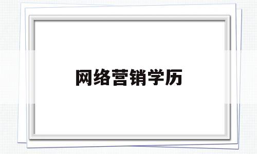 网络营销学历(网络营销专业毕业能干什么)