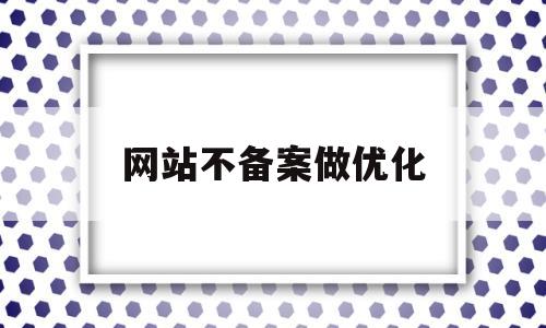 网站不备案做优化(网站如果不备案)