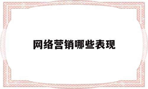 网络营销哪些表现(网络营销哪些表现形式最好)