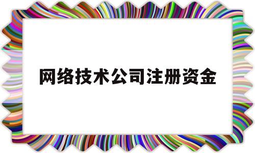 网络技术公司注册资金(网络技术公司注册资金要多少)
