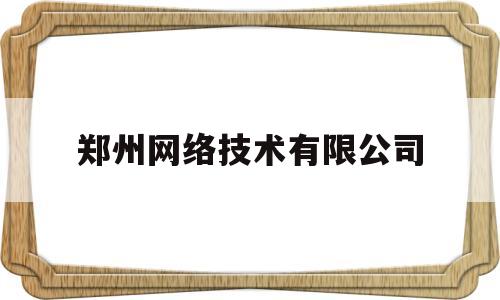 郑州网络技术有限公司(郑州网络技术有限公司怎么样)
