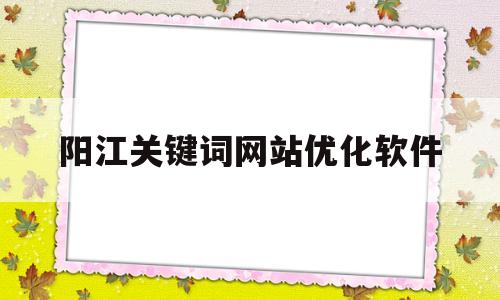 阳江关键词网站优化软件(江门网页关键词优化)