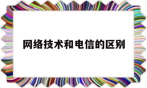 网络技术和电信的区别(电信与网络)