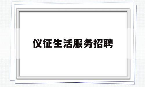 仪征生活服务招聘(仪征工作招聘)