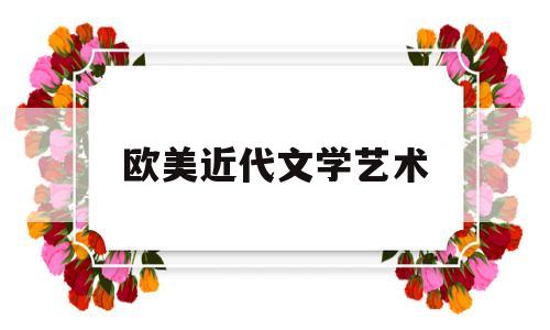 欧美近代文学艺术(欧洲近代文学)