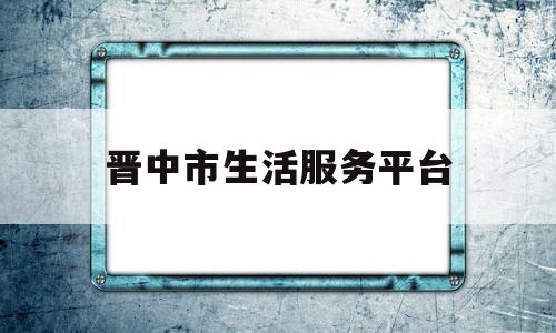 晋中市生活服务平台(晋中生活网)