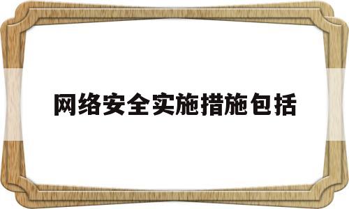 网络安全实施措施包括(网络安全所采取的措施和技术)