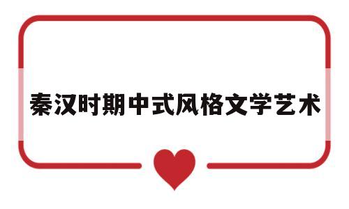 秦汉时期中式风格文学艺术(秦汉时期的艺术风格)