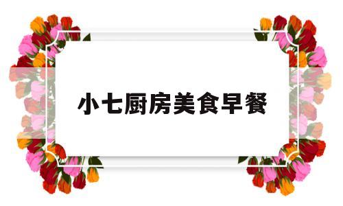 小七厨房美食早餐(小柒美食坊视频)