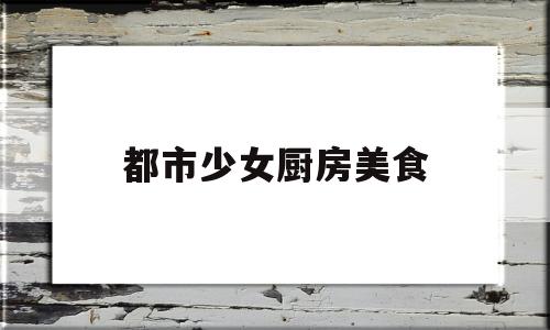 都市少女厨房美食(都市少女怎么做米饭)