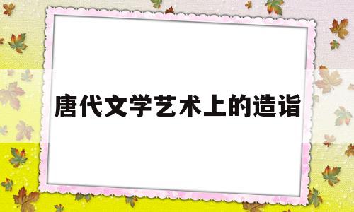 唐代文学艺术上的造诣(唐代文学艺术成就)