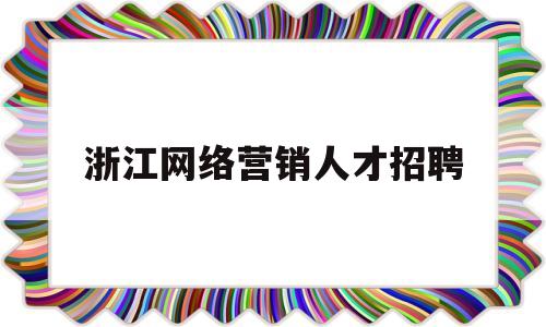 浙江网络营销人才招聘(网络营销人才招聘信息)