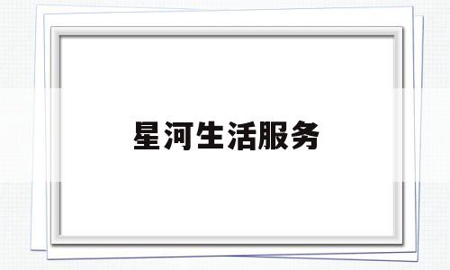 星河生活服务(星河生活服务电话)