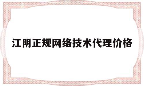 江阴正规网络技术代理价格(江阴网络公司哪家好)