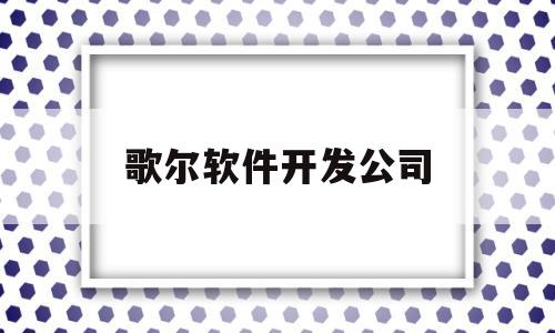 歌尔软件开发公司(歌尔公司干什么的)