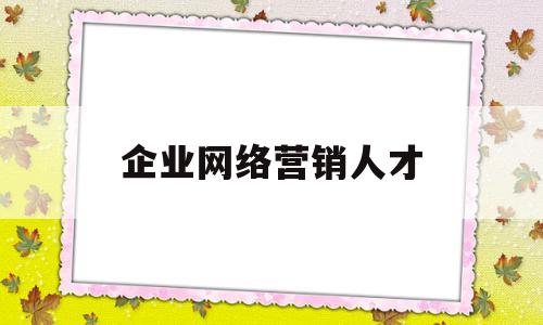 企业网络营销人才(网络营销人才需求及岗位认知)