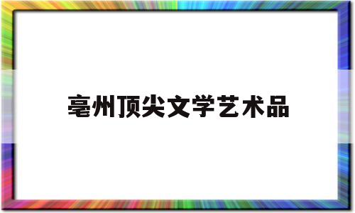 亳州顶尖文学艺术品(文学艺术的起源)