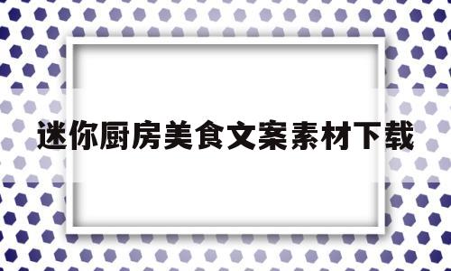 迷你厨房美食文案素材下载(迷你厨房简介)