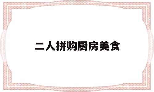二人拼购厨房美食(二人拼购厨房美食图片)