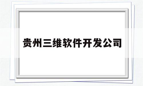 贵州三维软件开发公司(贵州三维空间信息有限公司)