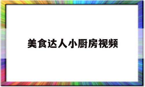美食达人小厨房视频(美食达人秀视频)