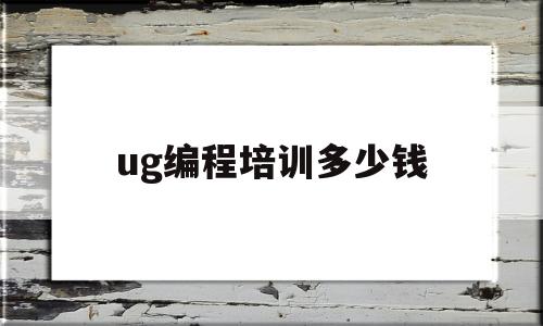 ug编程培训多少钱(ug编程培训班大概多少钱)
