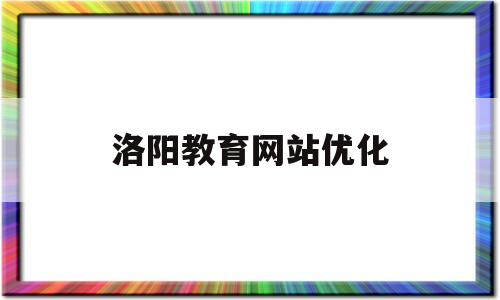 洛阳教育网站优化(洛阳教育网的通知)