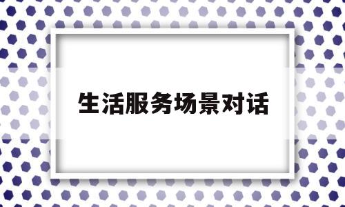 生活服务场景对话(生活服务类开场)