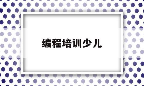 编程培训少儿(少儿编程培训班收费标准)