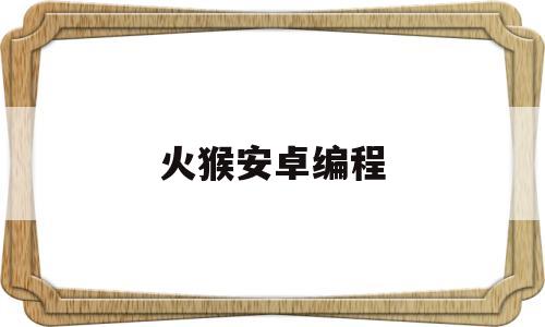 火猴安卓编程(火猴安卓编程怎么样)