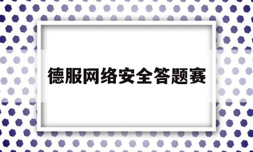 德服网络安全答题赛(网络安全竞赛答题)