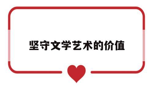 坚守文学艺术的价值(文学艺术界的核心价值观)