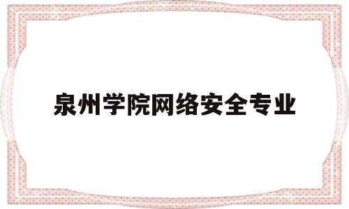 泉州学院网络安全专业(泉州学院网络安全专业学费)