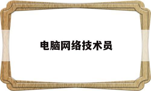 电脑网络技术员(电脑网络技术员是干嘛的)