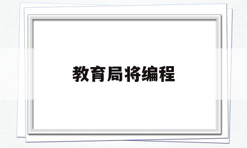教育局将编程(教育局编程赛事白名单)