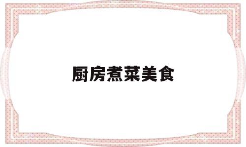 厨房煮菜美食(厨房煮菜美食视频)