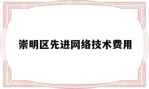 崇明区先进网络技术费用(先进技术平台)
