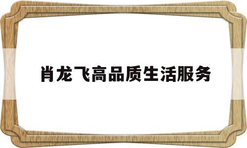 肖龙飞高品质生活服务的简单介绍