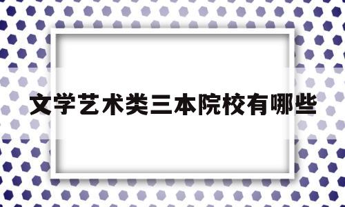 文学艺术类三本院校有哪些(文学艺术类书籍有哪些)