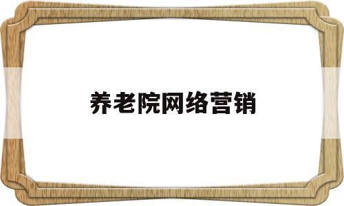 养老院网络营销(养老院网络营销月计划)