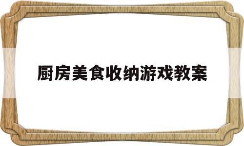 厨房美食收纳游戏教案(厨房美食收纳游戏教案中班)